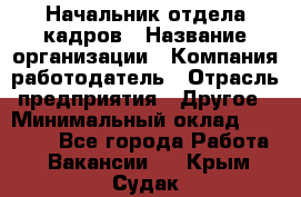 Начальник отдела кадров › Название организации ­ Компания-работодатель › Отрасль предприятия ­ Другое › Минимальный оклад ­ 27 000 - Все города Работа » Вакансии   . Крым,Судак